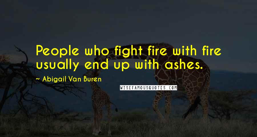 Abigail Van Buren Quotes: People who fight fire with fire usually end up with ashes.