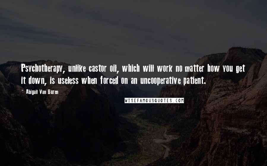 Abigail Van Buren Quotes: Psychotherapy, unlike castor oil, which will work no matter how you get it down, is useless when forced on an uncooperative patient.