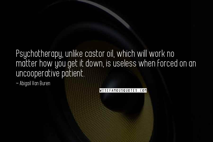 Abigail Van Buren Quotes: Psychotherapy, unlike castor oil, which will work no matter how you get it down, is useless when forced on an uncooperative patient.