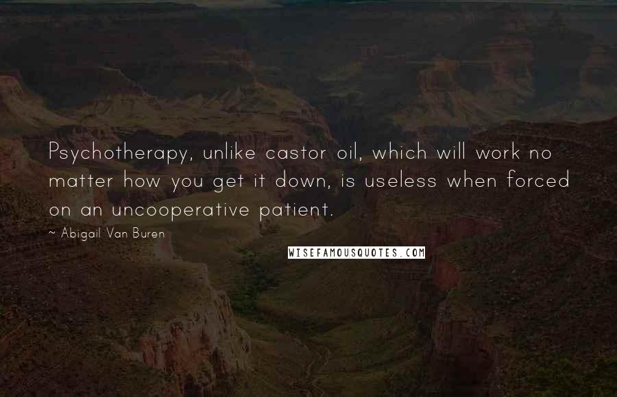 Abigail Van Buren Quotes: Psychotherapy, unlike castor oil, which will work no matter how you get it down, is useless when forced on an uncooperative patient.