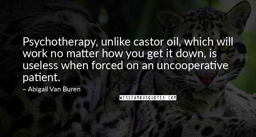 Abigail Van Buren Quotes: Psychotherapy, unlike castor oil, which will work no matter how you get it down, is useless when forced on an uncooperative patient.