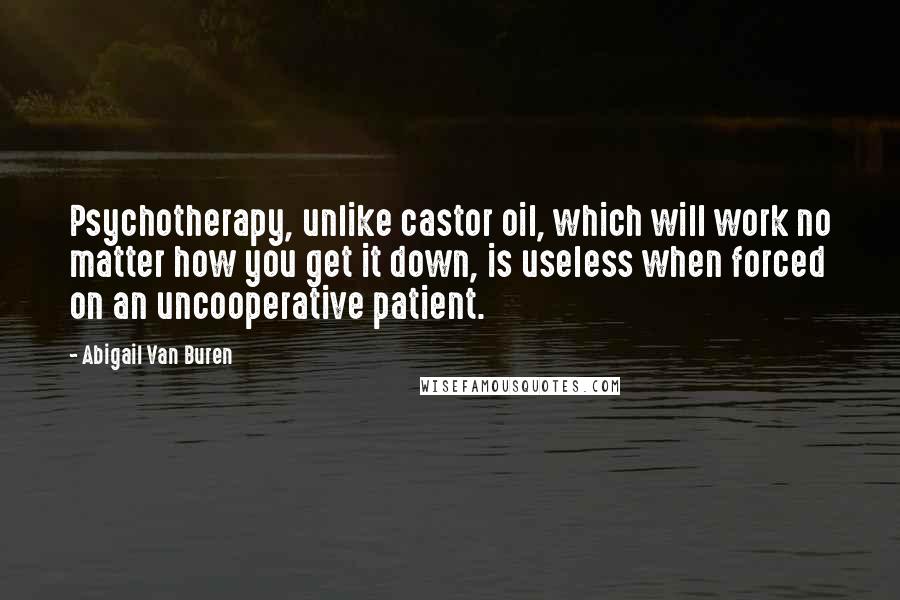 Abigail Van Buren Quotes: Psychotherapy, unlike castor oil, which will work no matter how you get it down, is useless when forced on an uncooperative patient.