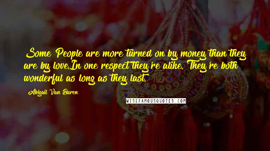 Abigail Van Buren Quotes: Some People are more turned on by money than they are by love.In one respect they're alike. They're both wonderful as long as they last.