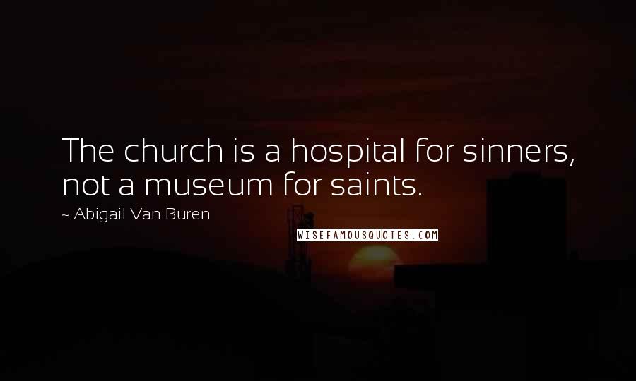 Abigail Van Buren Quotes: The church is a hospital for sinners, not a museum for saints.