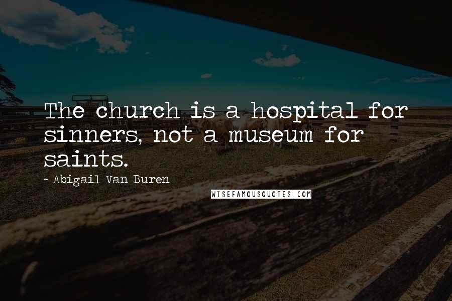 Abigail Van Buren Quotes: The church is a hospital for sinners, not a museum for saints.
