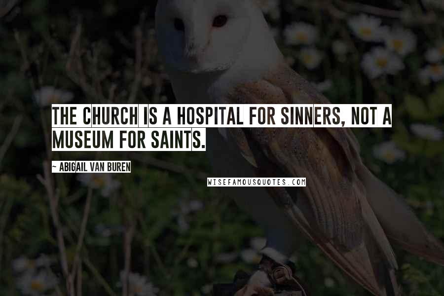 Abigail Van Buren Quotes: The church is a hospital for sinners, not a museum for saints.