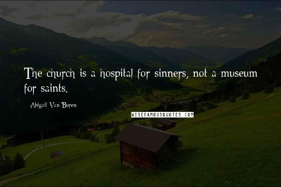 Abigail Van Buren Quotes: The church is a hospital for sinners, not a museum for saints.