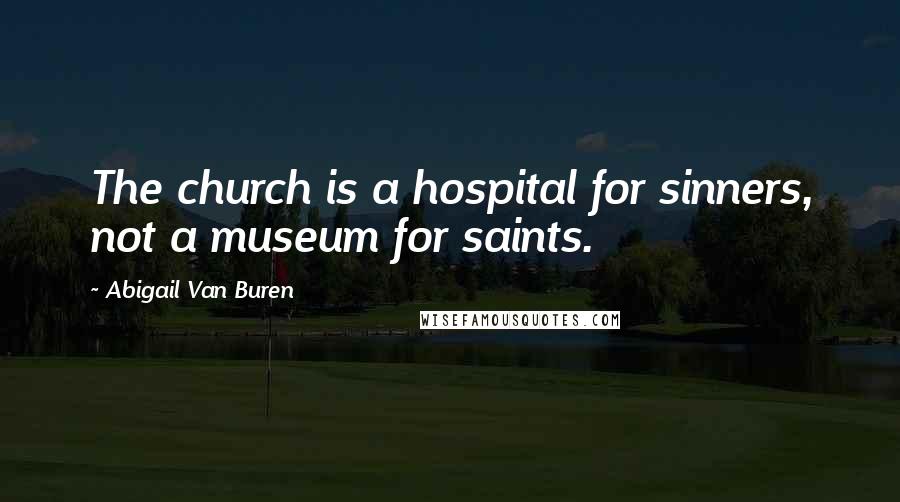 Abigail Van Buren Quotes: The church is a hospital for sinners, not a museum for saints.