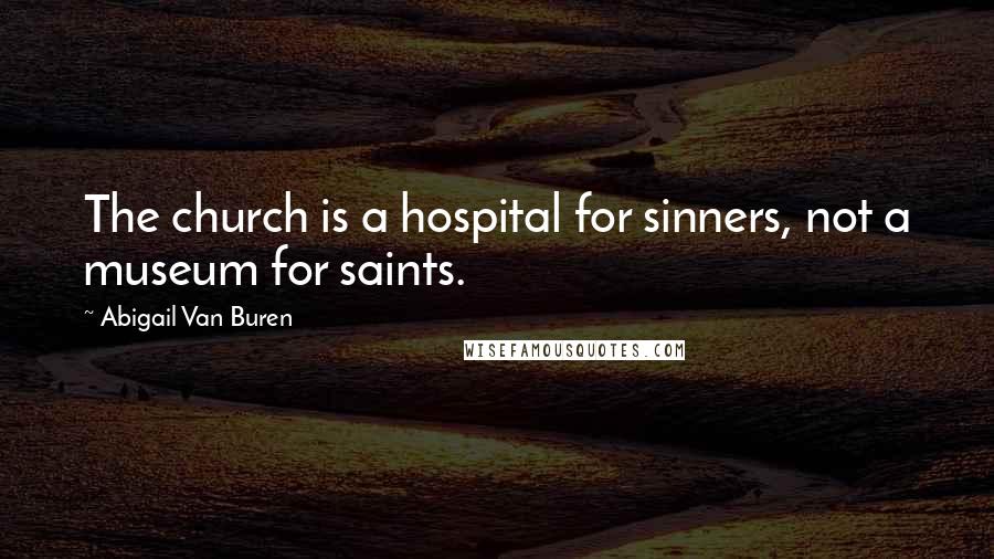 Abigail Van Buren Quotes: The church is a hospital for sinners, not a museum for saints.