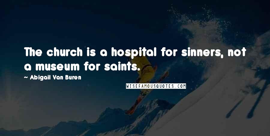 Abigail Van Buren Quotes: The church is a hospital for sinners, not a museum for saints.