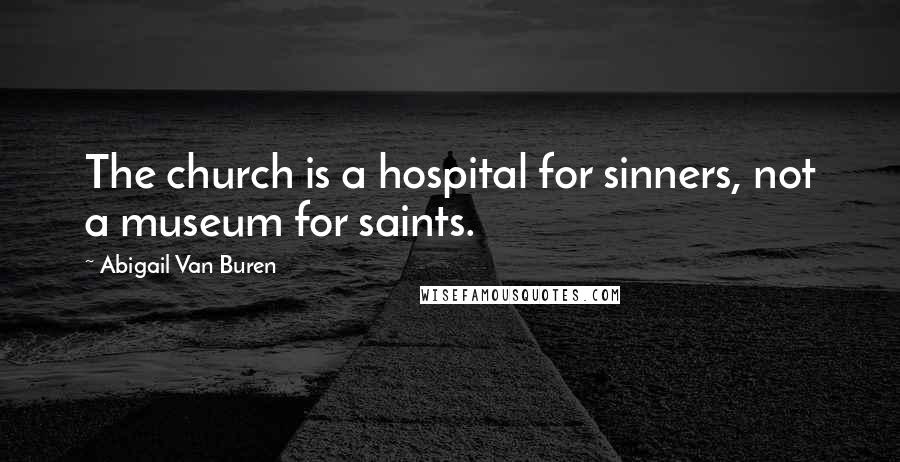 Abigail Van Buren Quotes: The church is a hospital for sinners, not a museum for saints.