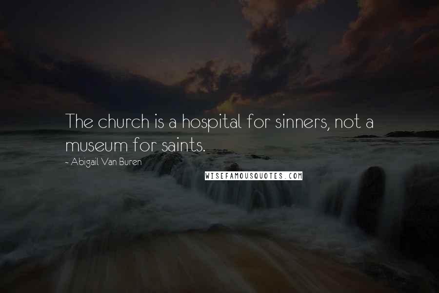 Abigail Van Buren Quotes: The church is a hospital for sinners, not a museum for saints.