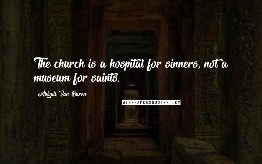 Abigail Van Buren Quotes: The church is a hospital for sinners, not a museum for saints.