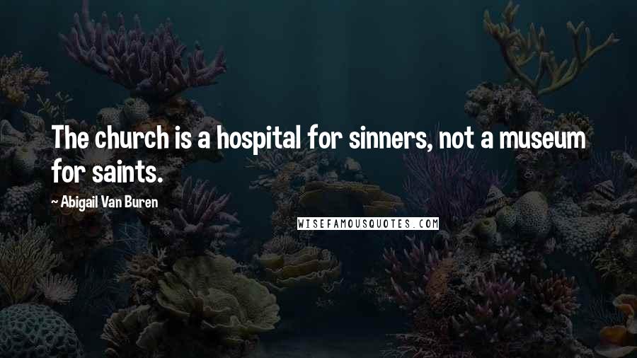 Abigail Van Buren Quotes: The church is a hospital for sinners, not a museum for saints.