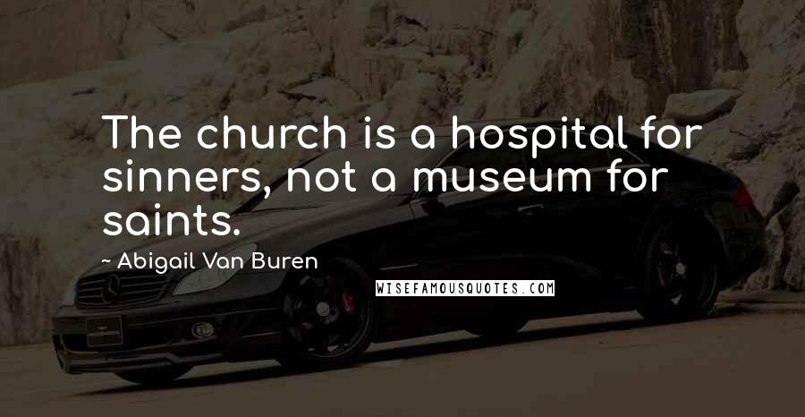 Abigail Van Buren Quotes: The church is a hospital for sinners, not a museum for saints.