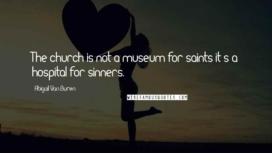 Abigail Van Buren Quotes: The church is not a museum for saints it's a hospital for sinners.