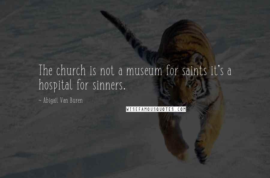 Abigail Van Buren Quotes: The church is not a museum for saints it's a hospital for sinners.