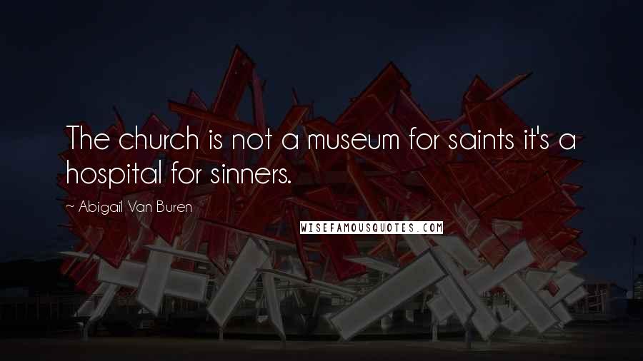 Abigail Van Buren Quotes: The church is not a museum for saints it's a hospital for sinners.