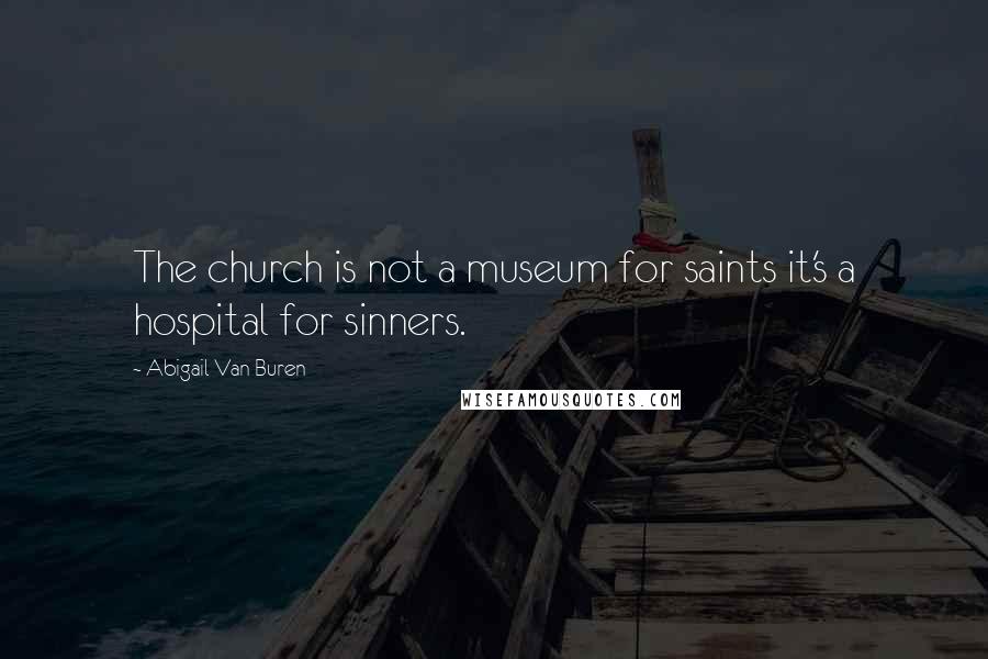 Abigail Van Buren Quotes: The church is not a museum for saints it's a hospital for sinners.