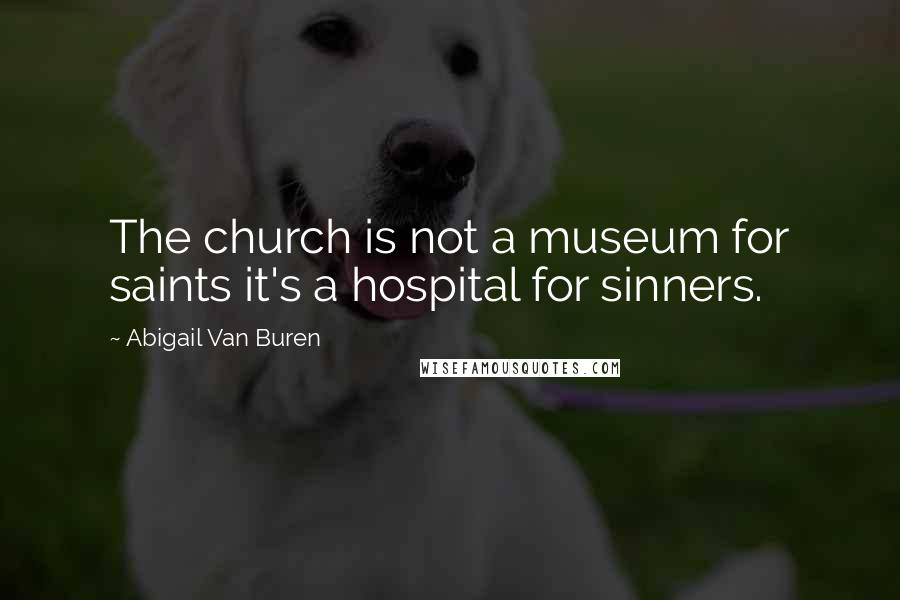 Abigail Van Buren Quotes: The church is not a museum for saints it's a hospital for sinners.