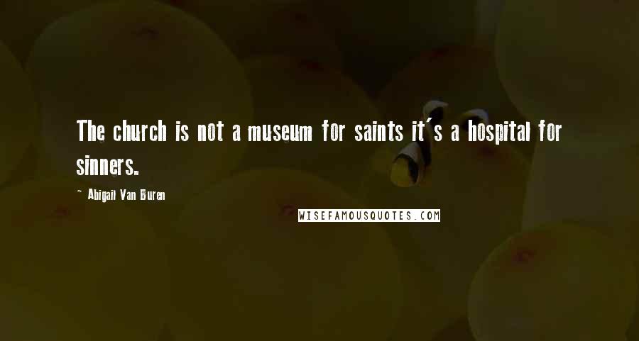 Abigail Van Buren Quotes: The church is not a museum for saints it's a hospital for sinners.