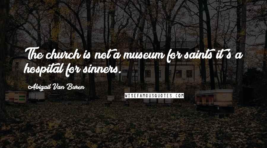 Abigail Van Buren Quotes: The church is not a museum for saints it's a hospital for sinners.