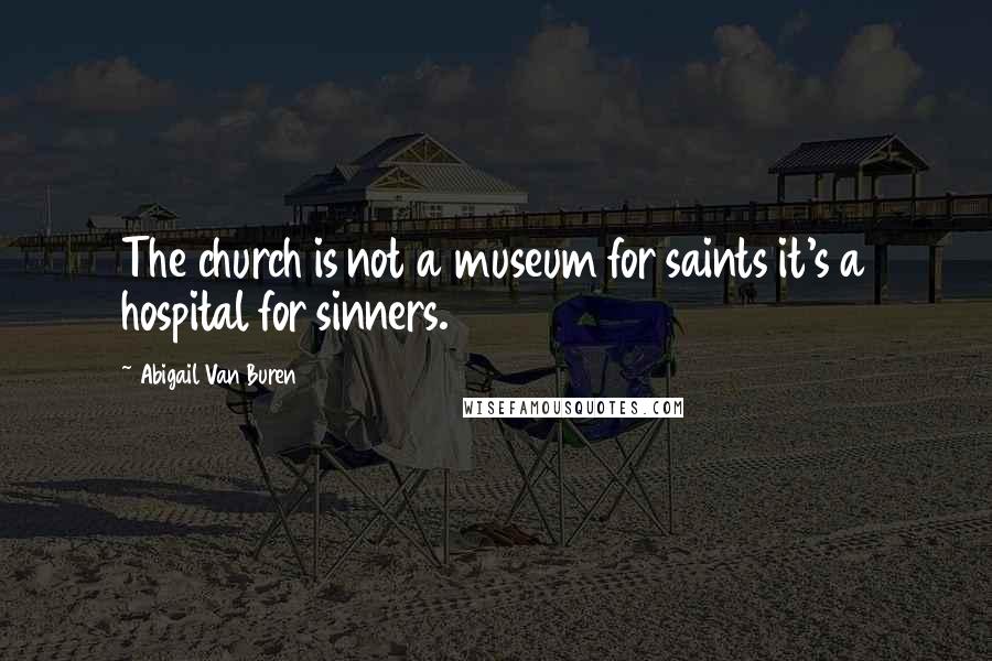 Abigail Van Buren Quotes: The church is not a museum for saints it's a hospital for sinners.