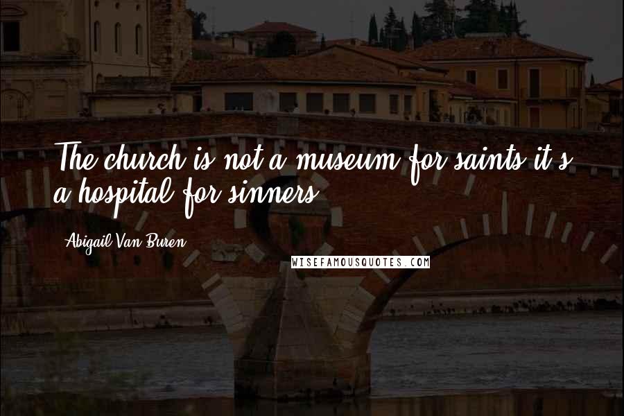 Abigail Van Buren Quotes: The church is not a museum for saints it's a hospital for sinners.