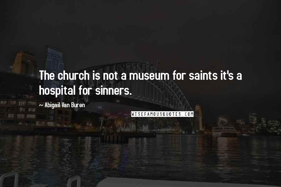 Abigail Van Buren Quotes: The church is not a museum for saints it's a hospital for sinners.