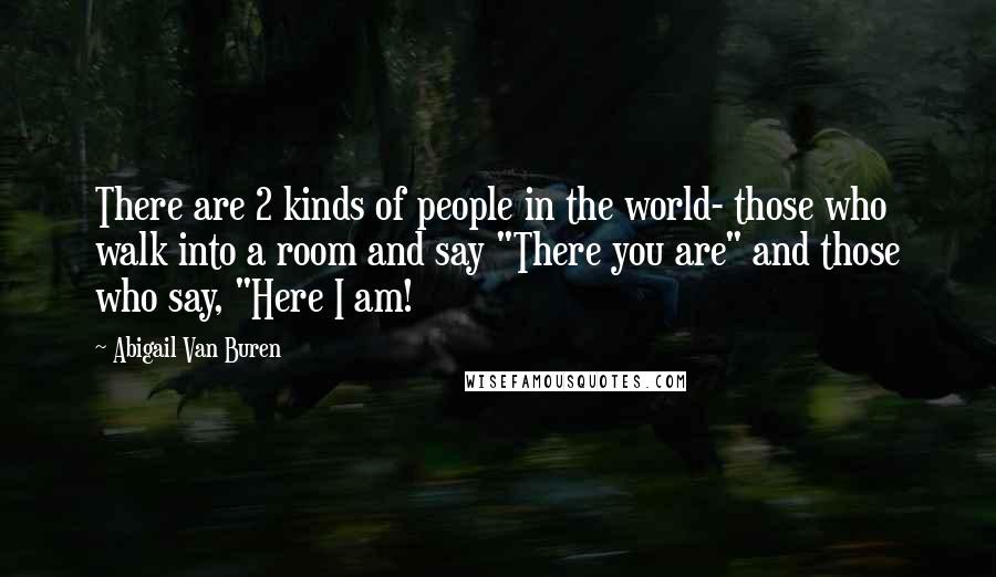 Abigail Van Buren Quotes: There are 2 kinds of people in the world- those who walk into a room and say "There you are" and those who say, "Here I am!