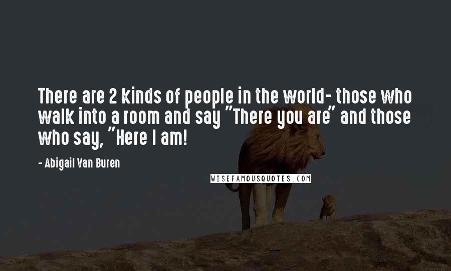 Abigail Van Buren Quotes: There are 2 kinds of people in the world- those who walk into a room and say "There you are" and those who say, "Here I am!