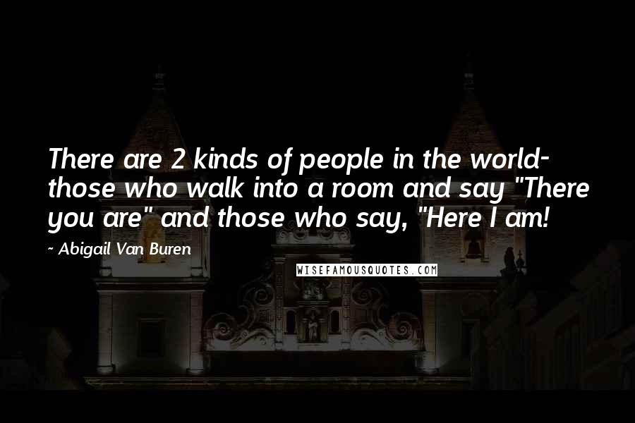 Abigail Van Buren Quotes: There are 2 kinds of people in the world- those who walk into a room and say "There you are" and those who say, "Here I am!