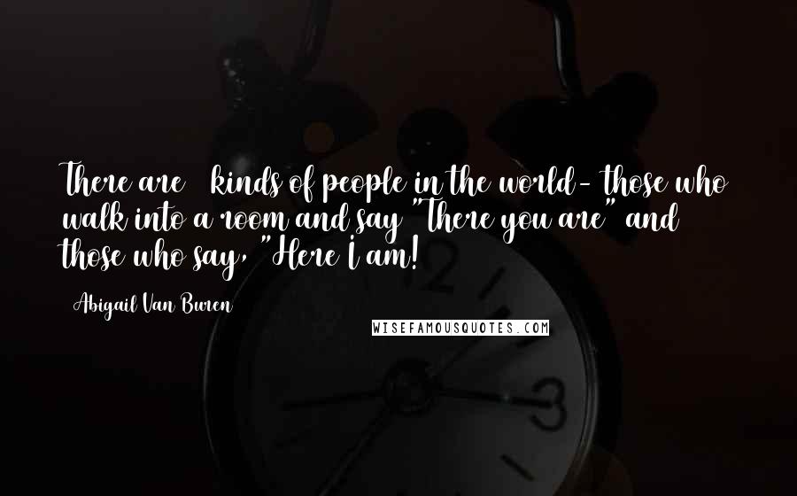 Abigail Van Buren Quotes: There are 2 kinds of people in the world- those who walk into a room and say "There you are" and those who say, "Here I am!