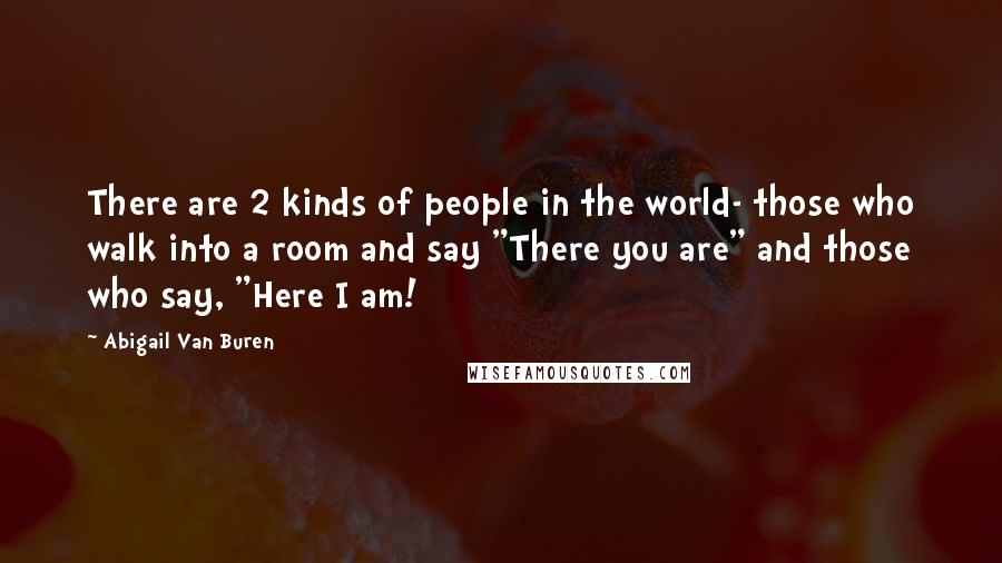 Abigail Van Buren Quotes: There are 2 kinds of people in the world- those who walk into a room and say "There you are" and those who say, "Here I am!