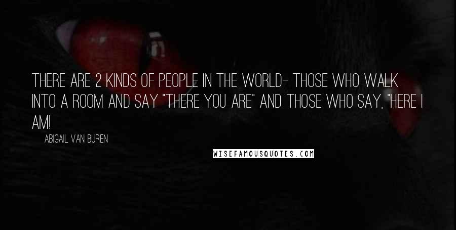 Abigail Van Buren Quotes: There are 2 kinds of people in the world- those who walk into a room and say "There you are" and those who say, "Here I am!