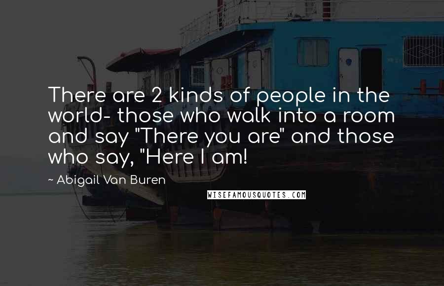 Abigail Van Buren Quotes: There are 2 kinds of people in the world- those who walk into a room and say "There you are" and those who say, "Here I am!