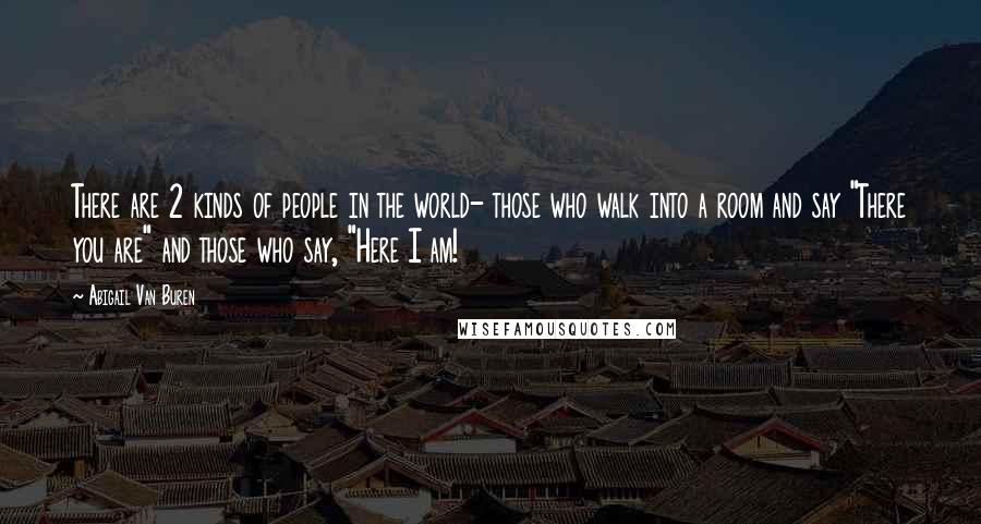 Abigail Van Buren Quotes: There are 2 kinds of people in the world- those who walk into a room and say "There you are" and those who say, "Here I am!