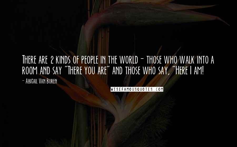 Abigail Van Buren Quotes: There are 2 kinds of people in the world- those who walk into a room and say "There you are" and those who say, "Here I am!