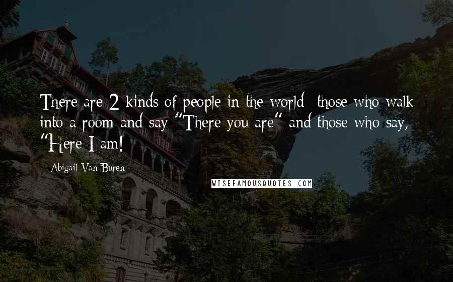 Abigail Van Buren Quotes: There are 2 kinds of people in the world- those who walk into a room and say "There you are" and those who say, "Here I am!