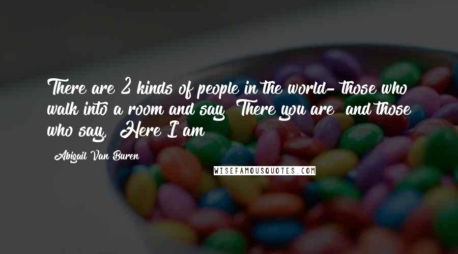 Abigail Van Buren Quotes: There are 2 kinds of people in the world- those who walk into a room and say "There you are" and those who say, "Here I am!