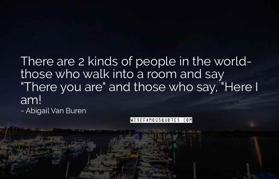 Abigail Van Buren Quotes: There are 2 kinds of people in the world- those who walk into a room and say "There you are" and those who say, "Here I am!