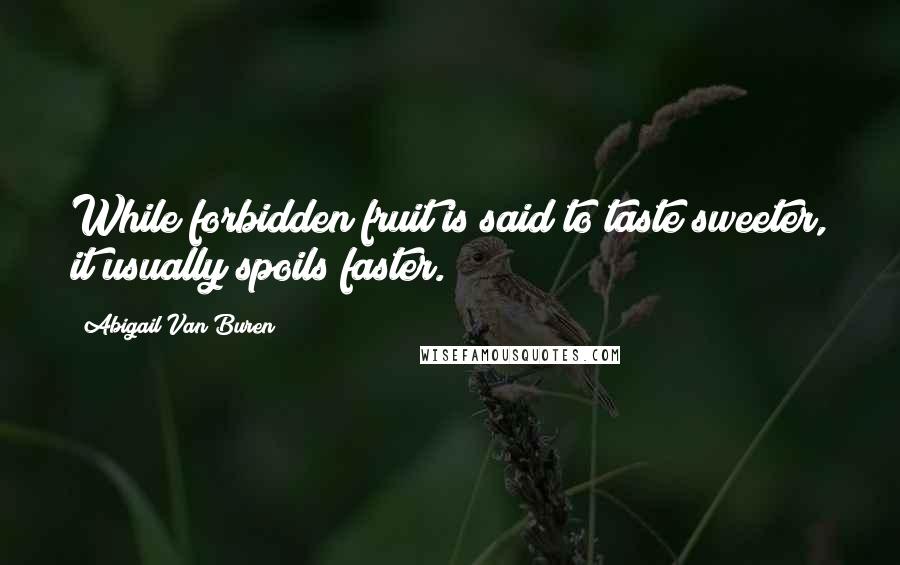 Abigail Van Buren Quotes: While forbidden fruit is said to taste sweeter, it usually spoils faster.