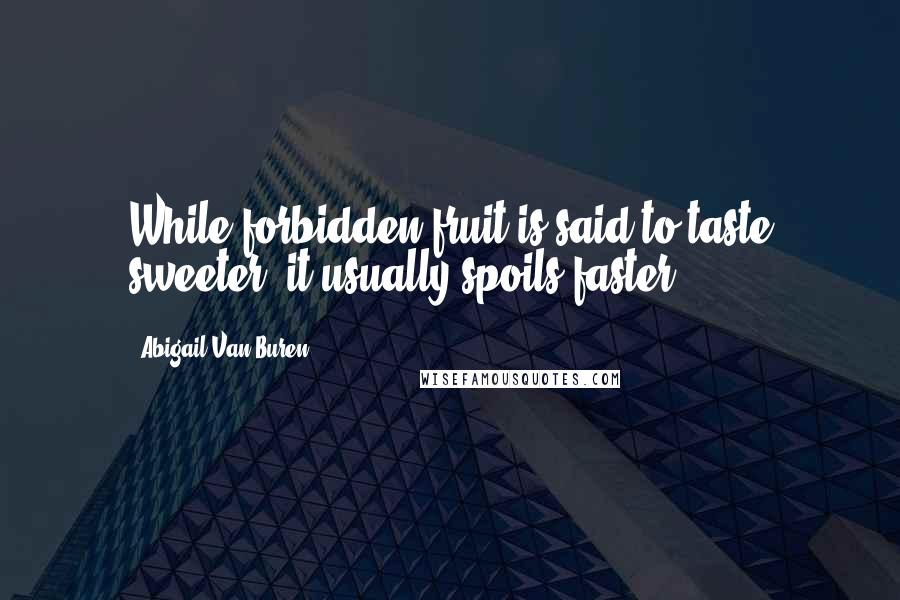 Abigail Van Buren Quotes: While forbidden fruit is said to taste sweeter, it usually spoils faster.