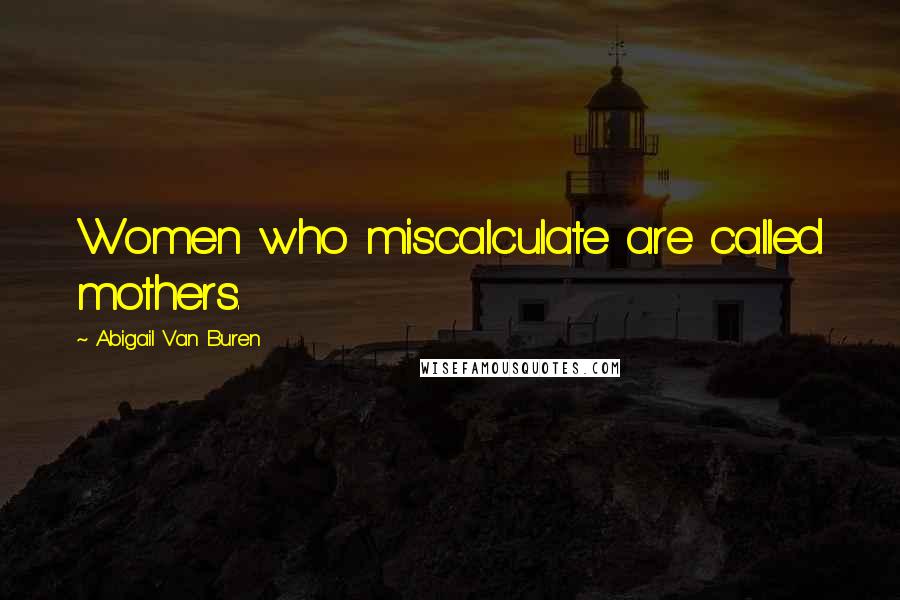 Abigail Van Buren Quotes: Women who miscalculate are called mothers.