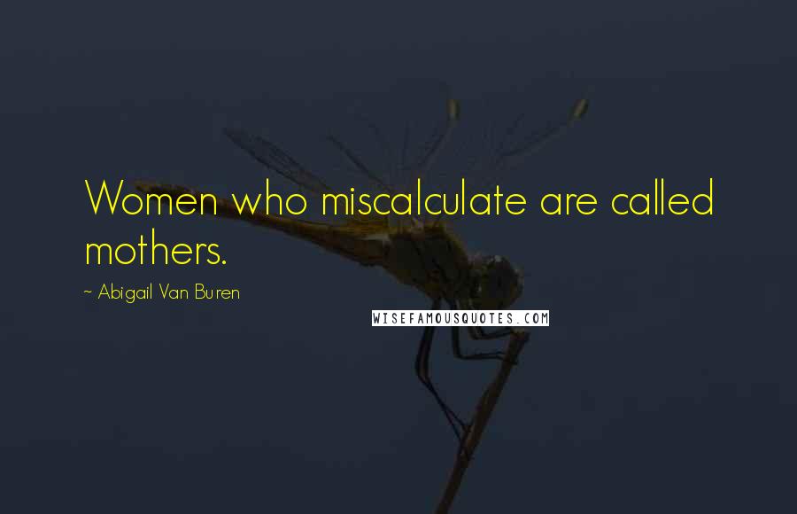 Abigail Van Buren Quotes: Women who miscalculate are called mothers.