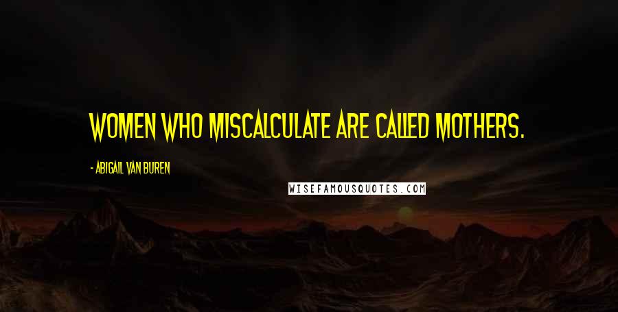 Abigail Van Buren Quotes: Women who miscalculate are called mothers.