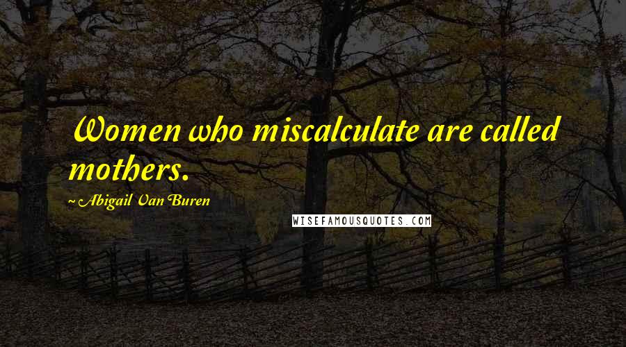 Abigail Van Buren Quotes: Women who miscalculate are called mothers.