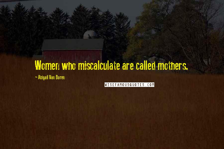 Abigail Van Buren Quotes: Women who miscalculate are called mothers.