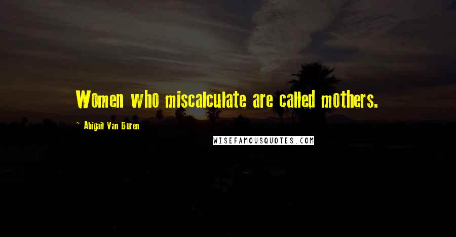 Abigail Van Buren Quotes: Women who miscalculate are called mothers.