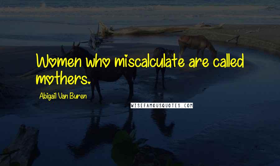 Abigail Van Buren Quotes: Women who miscalculate are called mothers.